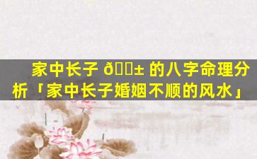家中长子 🐱 的八字命理分析「家中长子婚姻不顺的风水」